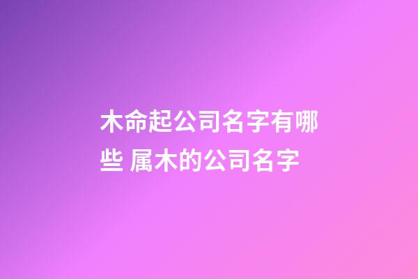木命起公司名字有哪些 属木的公司名字